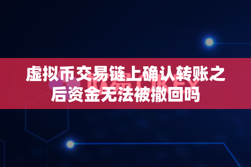 虚拟币交易链上确认转账之后资金无法被撤回吗-第1张图片-易欧app-全球最大的比特币交易所【官方网站】 虚拟币交易链上确认转账之后资金无法被撤回吗-第1张图片-易欧app-全球最大的比特币交易所【官方网站】