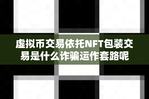 虚拟币交易依托NFT包装交易是什么诈骗运作套路呢-第1张图片-易欧app-全球最大的比特币交易所【官方网站】 虚拟币交易依托NFT包装交易是什么诈骗运作套路呢-第1张图片-易欧app-全球最大的比特币交易所【官方网站】