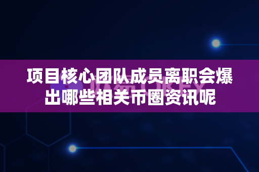 项目核心团队成员离职会爆出哪些相关币圈资讯呢-第1张图片-易欧app-全球最大的比特币交易所【官方网站】