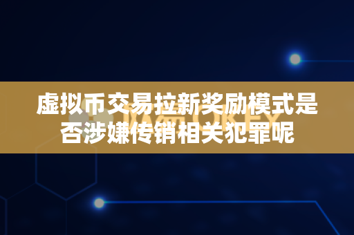 虚拟币交易拉新奖励模式是否涉嫌传销相关犯罪呢-第1张图片-易欧app-全球最大的比特币交易所【官方网站】 虚拟币交易拉新奖励模式是否涉嫌传销相关犯罪呢-第1张图片-易欧app-全球最大的比特币交易所【官方网站】