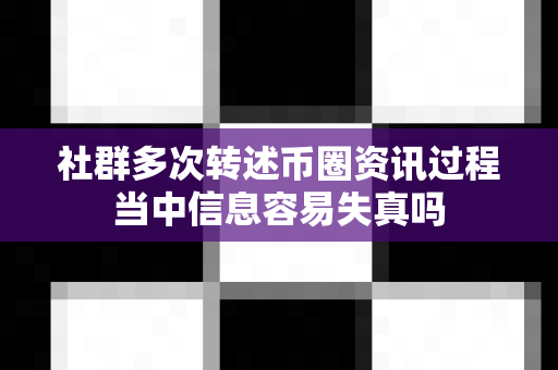 社群多次转述币圈资讯过程当中信息容易失真吗-第1张图片-易欧app-全球最大的比特币交易所【官方网站】
