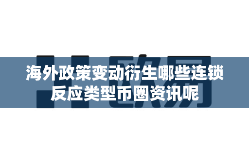 海外政策变动衍生哪些连锁反应类型币圈资讯呢-第1张图片-易欧app-全球最大的比特币交易所【官方网站】