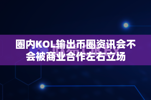 圈内KOL输出币圈资讯会不会被商业合作左右立场-第1张图片-易欧app-全球最大的比特币交易所【官方网站】