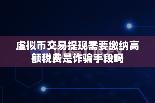 虚拟币交易提现需要缴纳高额税费是诈骗手段吗-第1张图片-易欧app-全球最大的比特币交易所【官方网站】