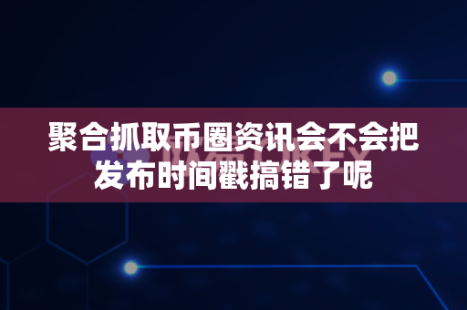 聚合抓取币圈资讯会不会把发布时间戳搞错了呢-第1张图片-易欧app-全球最大的比特币交易所【官方网站】