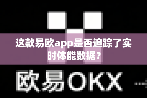 这款易欧app是否追踪了实时体能数据？-第1张图片-易欧app-全球最大的比特币交易所【官方网站】