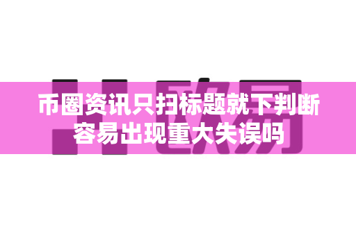 币圈资讯只扫标题就下判断容易出现重大失误吗-第1张图片-易欧app-全球最大的比特币交易所【官方网站】