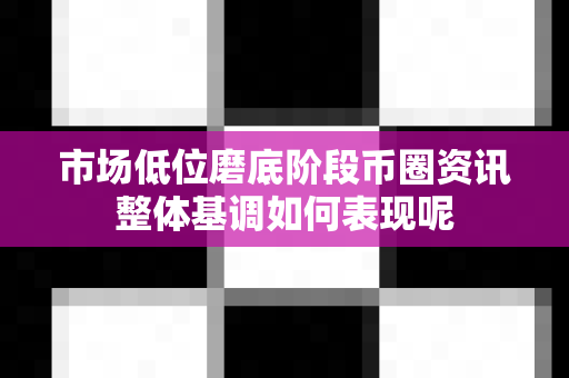 市场低位磨底阶段币圈资讯整体基调如何表现呢-第1张图片-易欧app-全球最大的比特币交易所【官方网站】