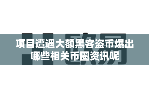 项目遭遇大额黑客盗币爆出哪些相关币圈资讯呢-第1张图片-易欧app-全球最大的比特币交易所【官方网站】