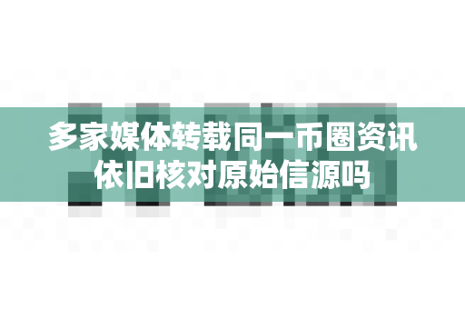 多家媒体转载同一币圈资讯依旧核对原始信源吗-第1张图片-易欧app-全球最大的比特币交易所【官方网站】