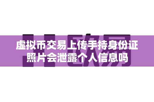 虚拟币交易上传手持身份证照片会泄露个人信息吗-第1张图片-易欧app-全球最大的比特币交易所【官方网站】 虚拟币交易上传手持身份证照片会泄露个人信息吗-第1张图片-易欧app-全球最大的比特币交易所【官方网站】