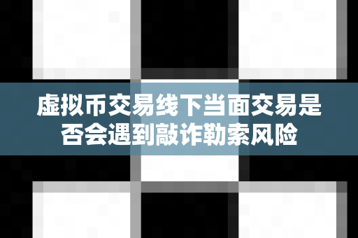 虚拟币交易线下当面交易是否会遇到敲诈勒索风险-第1张图片-易欧app-全球最大的比特币交易所【官方网站】 虚拟币交易线下当面交易是否会遇到敲诈勒索风险-第1张图片-易欧app-全球最大的比特币交易所【官方网站】