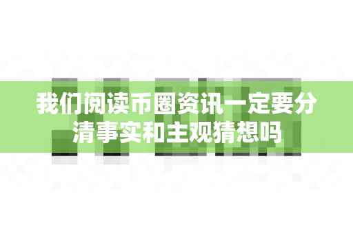 我们阅读币圈资讯一定要分清事实和主观猜想吗-第1张图片-易欧app-全球最大的比特币交易所【官方网站】