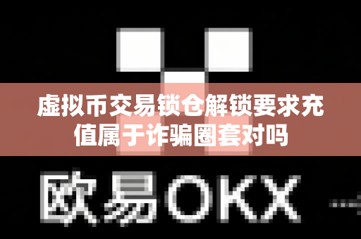 虚拟币交易锁仓解锁要求充值属于诈骗圈套对吗-第1张图片-易欧app-全球最大的比特币交易所【官方网站】