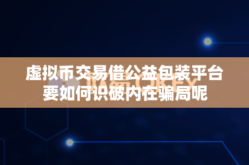 虚拟币交易借公益包装平台要如何识破内在骗局呢-第1张图片-易欧app-全球最大的比特币交易所【官方网站】