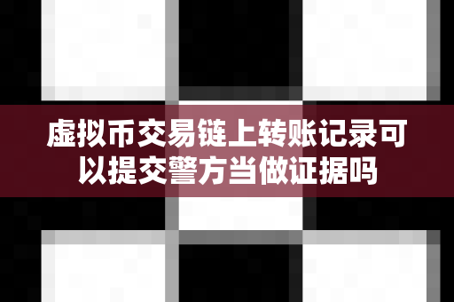 虚拟币交易链上转账记录可以提交警方当做证据吗-第1张图片-易欧app-全球最大的比特币交易所【官方网站】 虚拟币交易链上转账记录可以提交警方当做证据吗-第1张图片-易欧app-全球最大的比特币交易所【官方网站】
