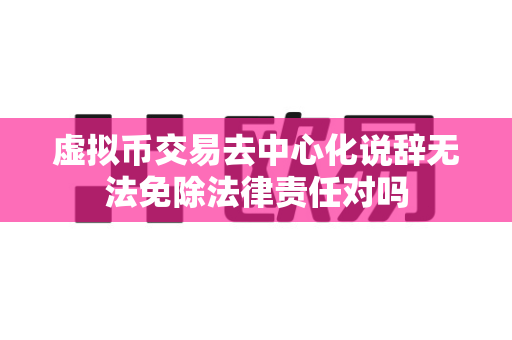 虚拟币交易去中心化说辞无法免除法律责任对吗-第1张图片-易欧app-全球最大的比特币交易所【官方网站】