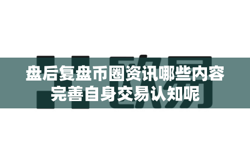 盘后复盘币圈资讯哪些内容完善自身交易认知呢-第1张图片-易欧app-全球最大的比特币交易所【官方网站】 盘后复盘币圈资讯哪些内容完善自身交易认知呢-第1张图片-易欧app-全球最大的比特币交易所【官方网站】