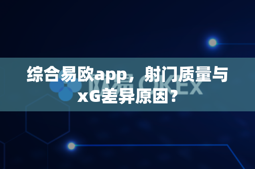 综合易欧app，射门质量与xG差异原因？-第1张图片-易欧app-全球最大的比特币交易所【官方网站】