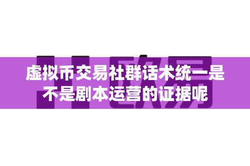 虚拟币交易社群话术统一是不是剧本运营的证据呢-第1张图片-易欧app-全球最大的比特币交易所【官方网站】