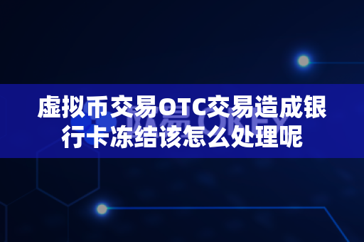 虚拟币交易OTC交易造成银行卡冻结该怎么处理呢-第1张图片-易欧app-全球最大的比特币交易所【官方网站】