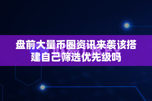 盘前大量币圈资讯来袭该搭建自己筛选优先级吗-第1张图片-易欧app-全球最大的比特币交易所【官方网站】