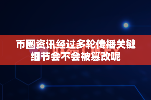 币圈资讯经过多轮传播关键细节会不会被篡改呢-第1张图片-易欧app-全球最大的比特币交易所【官方网站】 币圈资讯经过多轮传播关键细节会不会被篡改呢-第1张图片-易欧app-全球最大的比特币交易所【官方网站】