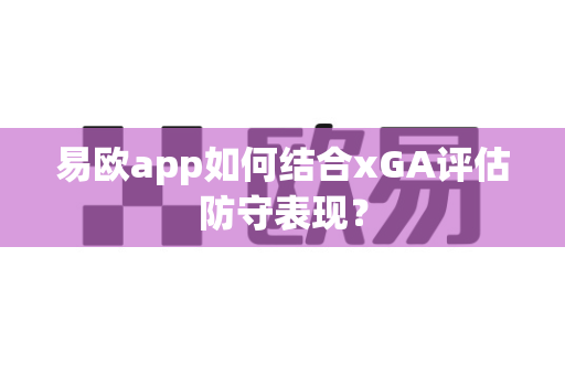 易欧app如何结合xGA评估防守表现？-第1张图片-易欧app-全球最大的比特币交易所【官方网站】