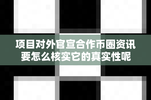 项目对外官宣合作币圈资讯要怎么核实它的真实性呢-第1张图片-易欧app-全球最大的比特币交易所【官方网站】