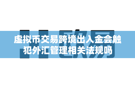 虚拟币交易跨境出入金会触犯外汇管理相关法规吗-第1张图片-易欧app-全球最大的比特币交易所【官方网站】 虚拟币交易跨境出入金会触犯外汇管理相关法规吗-第1张图片-易欧app-全球最大的比特币交易所【官方网站】