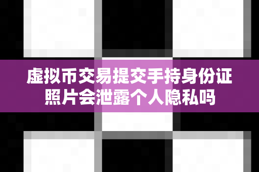 虚拟币交易提交手持身份证照片会泄露个人隐私吗-第1张图片-易欧app-全球最大的比特币交易所【官方网站】 虚拟币交易提交手持身份证照片会泄露个人隐私吗-第1张图片-易欧app-全球最大的比特币交易所【官方网站】