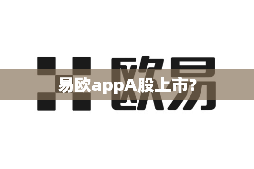 易欧appA股上市?-第1张图片-易欧app-全球最大的比特币交易所【官方网站】 易欧appA股上市?-第1张图片-易欧app-全球最大的比特币交易所【官方网站】