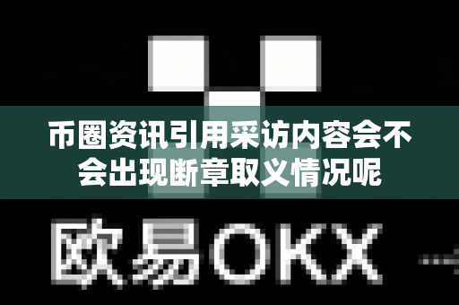 币圈资讯引用采访内容会不会出现断章取义情况呢-第1张图片-易欧app-全球最大的比特币交易所【官方网站】 币圈资讯引用采访内容会不会出现断章取义情况呢-第1张图片-易欧app-全球最大的比特币交易所【官方网站】