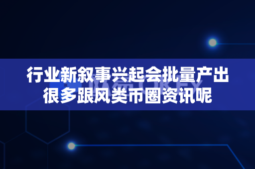行业新叙事兴起会批量产出很多跟风类币圈资讯呢-第1张图片-易欧app-全球最大的比特币交易所【官方网站】 行业新叙事兴起会批量产出很多跟风类币圈资讯呢-第1张图片-易欧app-全球最大的比特币交易所【官方网站】