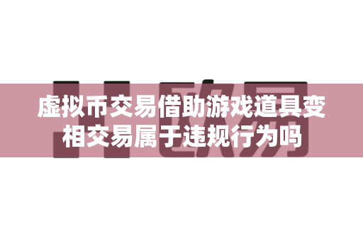 虚拟币交易借助游戏道具变相交易属于违规行为吗-第1张图片-易欧app-全球最大的比特币交易所【官方网站】