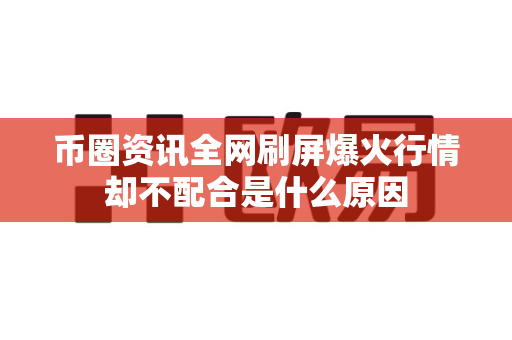 币圈资讯全网刷屏爆火行情却不配合是什么原因-第1张图片-易欧app-全球最大的比特币交易所【官方网站】 币圈资讯全网刷屏爆火行情却不配合是什么原因-第1张图片-易欧app-全球最大的比特币交易所【官方网站】