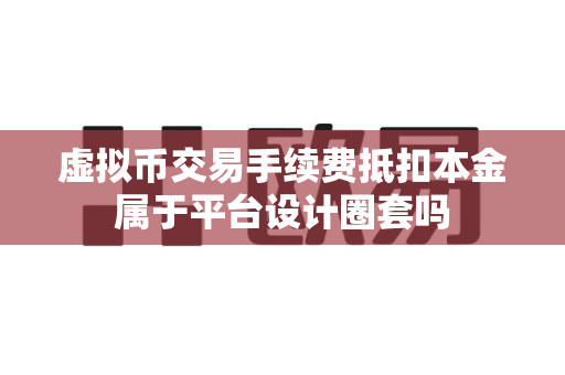 虚拟币交易手续费抵扣本金属于平台设计圈套吗-第1张图片-易欧app-全球最大的比特币交易所【官方网站】 虚拟币交易手续费抵扣本金属于平台设计圈套吗-第1张图片-易欧app-全球最大的比特币交易所【官方网站】