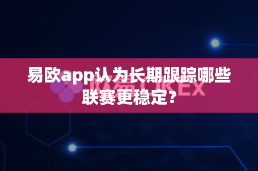 易欧app认为长期跟踪哪些联赛更稳定?-第1张图片-易欧app-全球最大的比特币交易所【官方网站】 易欧app认为长期跟踪哪些联赛更稳定?-第1张图片-易欧app-全球最大的比特币交易所【官方网站】