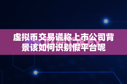 虚拟币交易谎称上市公司背景该如何识别假平台呢-第1张图片-易欧app-全球最大的比特币交易所【官方网站】 虚拟币交易谎称上市公司背景该如何识别假平台呢-第1张图片-易欧app-全球最大的比特币交易所【官方网站】