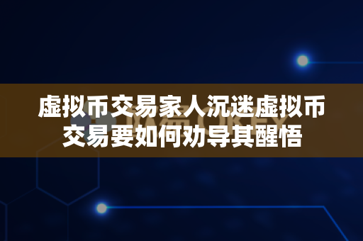 虚拟币交易家人沉迷虚拟币交易要如何劝导其醒悟-第1张图片-易欧app-全球最大的比特币交易所【官方网站】