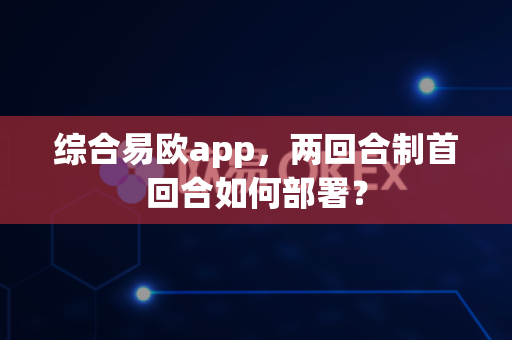 综合易欧app，两回合制首回合如何部署？-第1张图片-易欧app-全球最大的比特币交易所【官方网站】