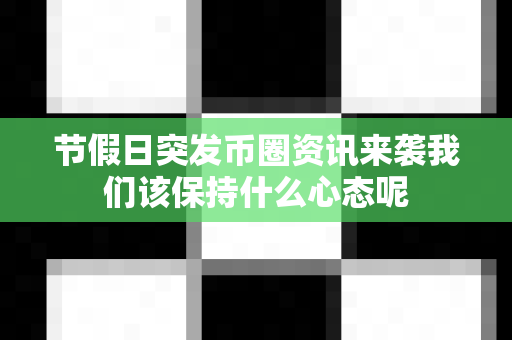 节假日突发币圈资讯来袭我们该保持什么心态呢-第1张图片-易欧app-全球最大的比特币交易所【官方网站】