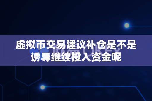 虚拟币交易建议补仓是不是诱导继续投入资金呢-第1张图片-易欧app-全球最大的比特币交易所【官方网站】