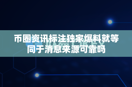 币圈资讯标注独家爆料就等同于消息来源可靠吗-第1张图片-易欧app-全球最大的比特币交易所【官方网站】 币圈资讯标注独家爆料就等同于消息来源可靠吗-第1张图片-易欧app-全球最大的比特币交易所【官方网站】