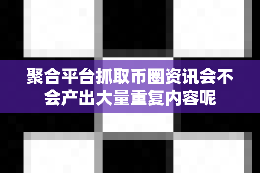 聚合平台抓取币圈资讯会不会产出大量重复内容呢-第1张图片-易欧app-全球最大的比特币交易所【官方网站】 聚合平台抓取币圈资讯会不会产出大量重复内容呢-第1张图片-易欧app-全球最大的比特币交易所【官方网站】