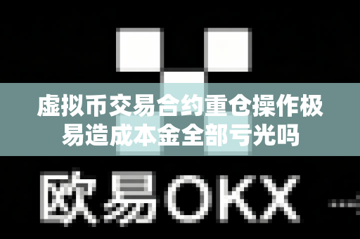 虚拟币交易合约重仓操作极易造成本金全部亏光吗-第1张图片-易欧app-全球最大的比特币交易所【官方网站】 虚拟币交易合约重仓操作极易造成本金全部亏光吗-第1张图片-易欧app-全球最大的比特币交易所【官方网站】