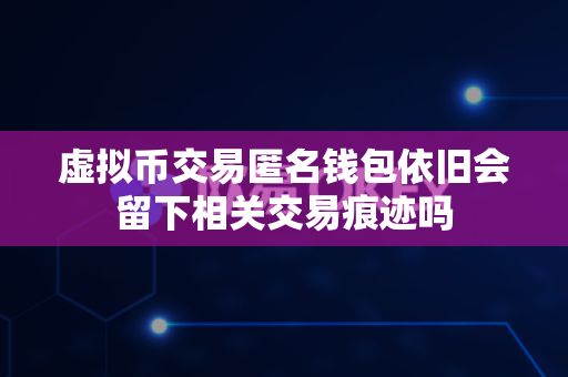 虚拟币交易匿名钱包依旧会留下相关交易痕迹吗-第1张图片-易欧app-全球最大的比特币交易所【官方网站】 虚拟币交易匿名钱包依旧会留下相关交易痕迹吗-第1张图片-易欧app-全球最大的比特币交易所【官方网站】