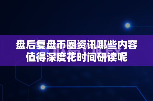 盘后复盘币圈资讯哪些内容值得深度花时间研读呢-第1张图片-易欧app-全球最大的比特币交易所【官方网站】 盘后复盘币圈资讯哪些内容值得深度花时间研读呢-第1张图片-易欧app-全球最大的比特币交易所【官方网站】