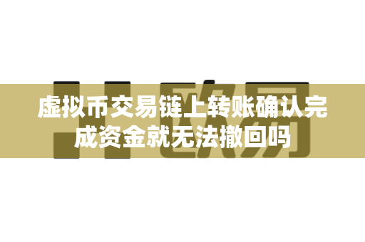 虚拟币交易链上转账确认完成资金就无法撤回吗-第1张图片-易欧app-全球最大的比特币交易所【官方网站】 虚拟币交易链上转账确认完成资金就无法撤回吗-第1张图片-易欧app-全球最大的比特币交易所【官方网站】