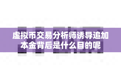 虚拟币交易分析师诱导追加本金背后是什么目的呢-第1张图片-易欧app-全球最大的比特币交易所【官方网站】 虚拟币交易分析师诱导追加本金背后是什么目的呢-第1张图片-易欧app-全球最大的比特币交易所【官方网站】